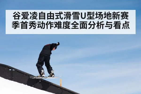 谷爱凌自由式滑雪U型场地新赛季首秀动作难度全面分析与看点