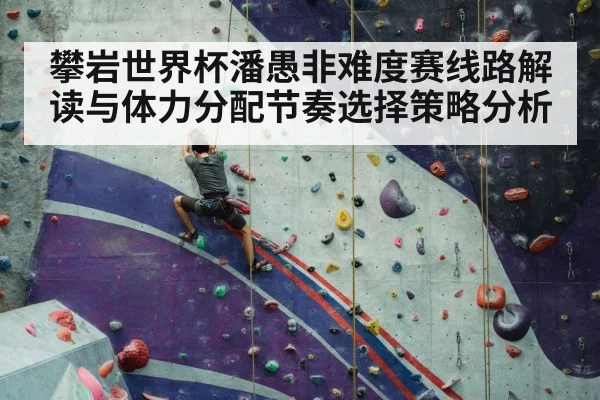 攀岩世界杯潘愚非难度赛线路解读与体力分配节奏选择策略分析