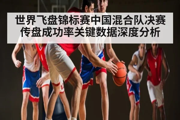 世界飞盘锦标赛中国混合队决赛传盘成功率关键数据深度分析