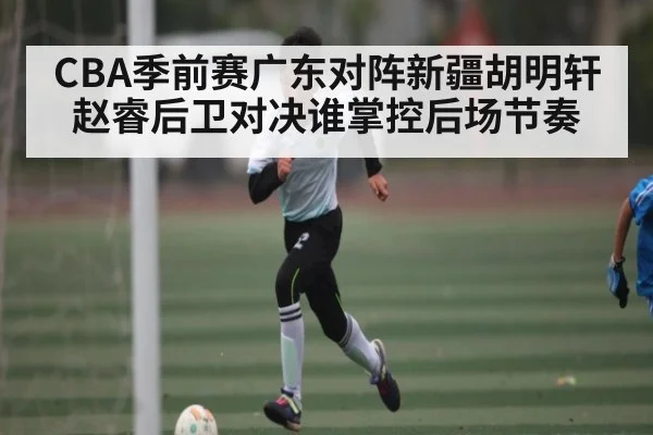 CBA季前赛广东对阵新疆胡明轩赵睿后卫对决谁掌控后场节奏
