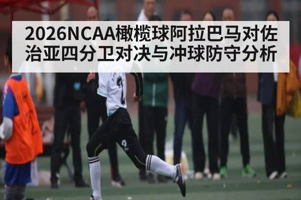 2026NCAA橄榄球阿拉巴马对佐治亚四分卫对决与冲球防守分析