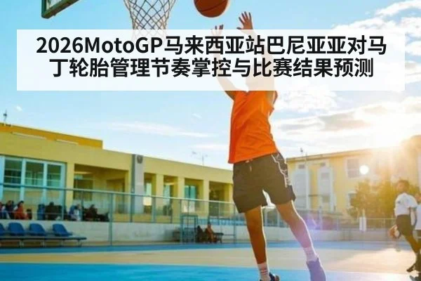 2026MotoGP马来西亚站巴尼亚亚对马丁轮胎管理节奏掌控与比赛结果预测