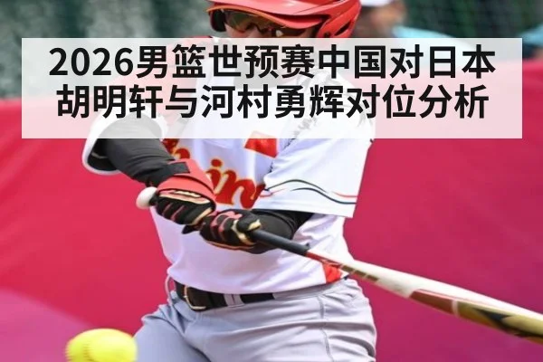 2026男篮世预赛中国对日本胡明轩与河村勇辉对位分析