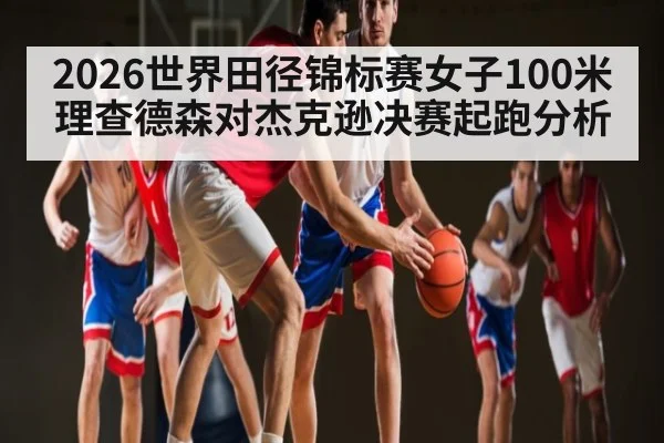 2026世界田径锦标赛女子100米理查德森对杰克逊决赛起跑分析