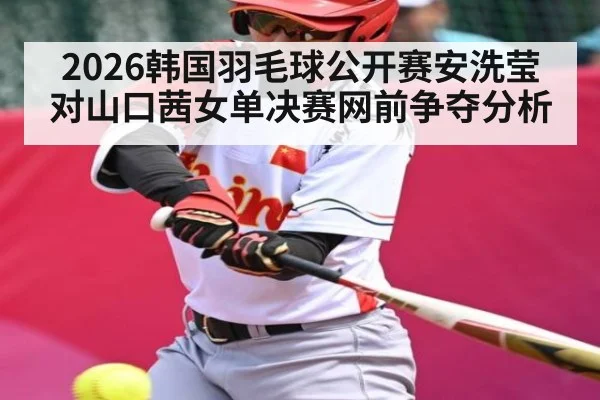 2026韩国羽毛球公开赛安洗莹对山口茜女单决赛网前争夺分析