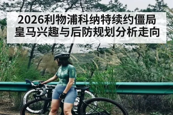 2026利物浦科纳特续约僵局皇马兴趣与后防规划分析走向