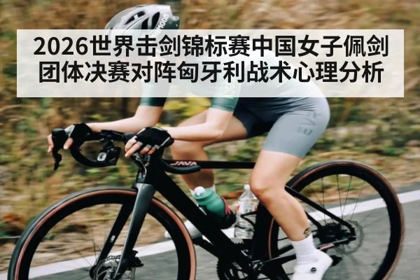 2026世界击剑锦标赛中国女子佩剑团体决赛对阵匈牙利战术心理分析