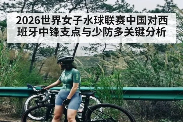 2026世界女子水球联赛中国对西班牙中锋支点与少防多关键分析