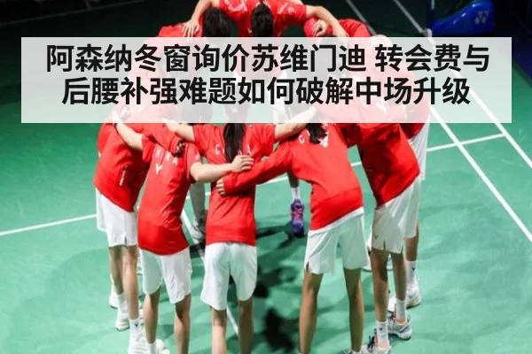 阿森纳冬窗询价苏维门迪 转会费与后腰补强难题如何破解中场升级